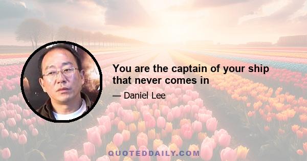 You are the captain of your ship that never comes in