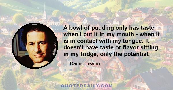 A bowl of pudding only has taste when I put it in my mouth - when it is in contact with my tongue. It doesn't have taste or flavor sitting in my fridge, only the potential.