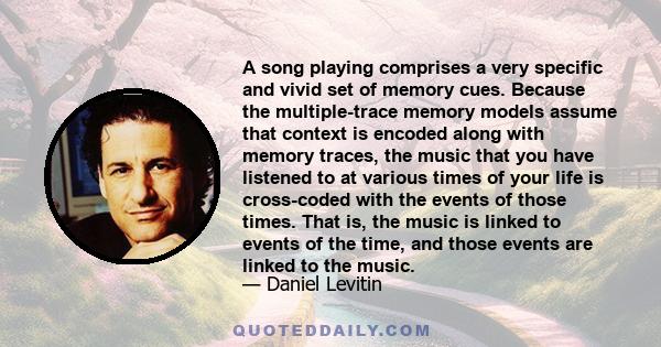 A song playing comprises a very specific and vivid set of memory cues. Because the multiple-trace memory models assume that context is encoded along with memory traces, the music that you have listened to at various