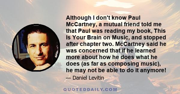 Although I don't know Paul McCartney, a mutual friend told me that Paul was reading my book, This Is Your Brain on Music, and stopped after chapter two. McCartney said he was concerned that if he learned more about how