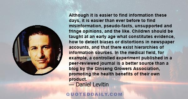 Although it is easier to find information these days, it is easier than ever before to find misinformation, pseudo-facts, unsupported and fringe opinions, and the like. Children should be taught at an early age what