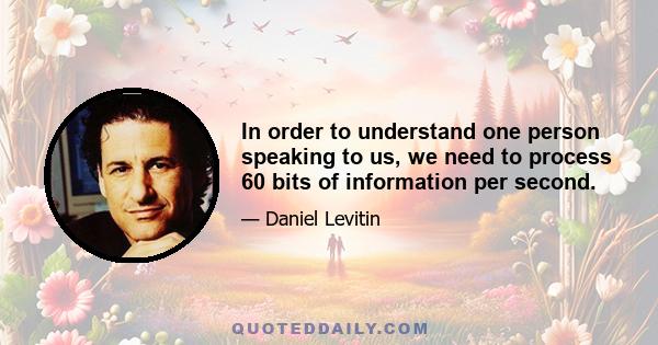 In order to understand one person speaking to us, we need to process 60 bits of information per second.