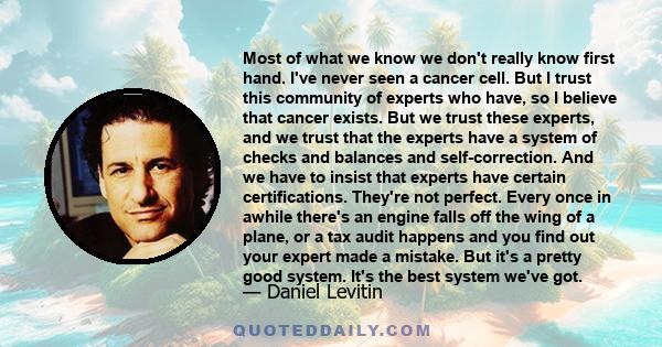 Most of what we know we don't really know first hand. I've never seen a cancer cell. But I trust this community of experts who have, so I believe that cancer exists. But we trust these experts, and we trust that the