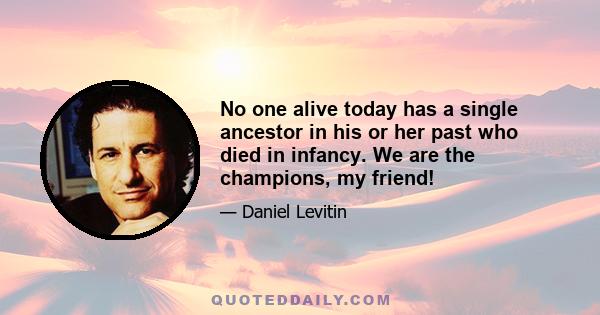 No one alive today has a single ancestor in his or her past who died in infancy. We are the champions, my friend!