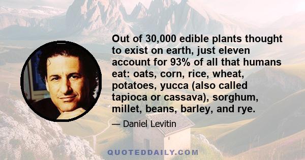 Out of 30,000 edible plants thought to exist on earth, just eleven account for 93% of all that humans eat: oats, corn, rice, wheat, potatoes, yucca (also called tapioca or cassava), sorghum, millet, beans, barley, and