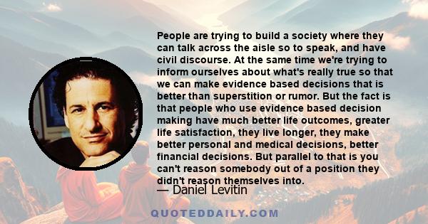 People are trying to build a society where they can talk across the aisle so to speak, and have civil discourse. At the same time we're trying to inform ourselves about what's really true so that we can make evidence