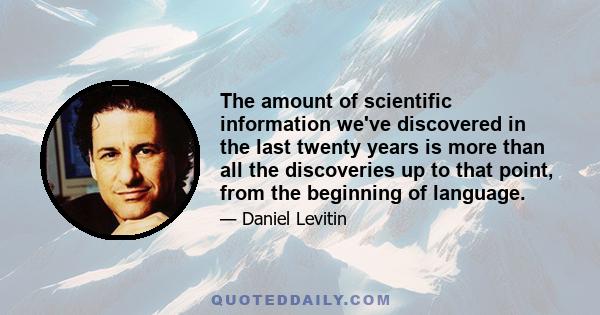 The amount of scientific information we've discovered in the last twenty years is more than all the discoveries up to that point, from the beginning of language.