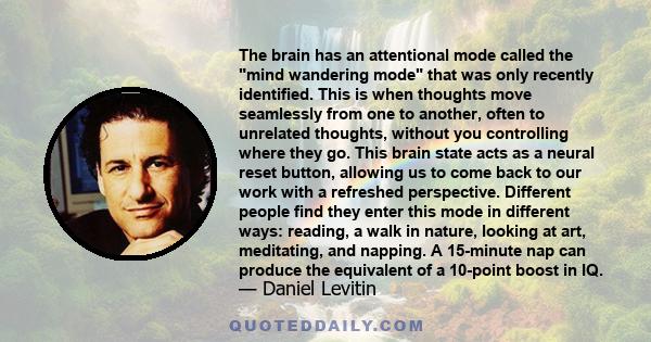 The brain has an attentional mode called the mind wandering mode that was only recently identified. This is when thoughts move seamlessly from one to another, often to unrelated thoughts, without you controlling where