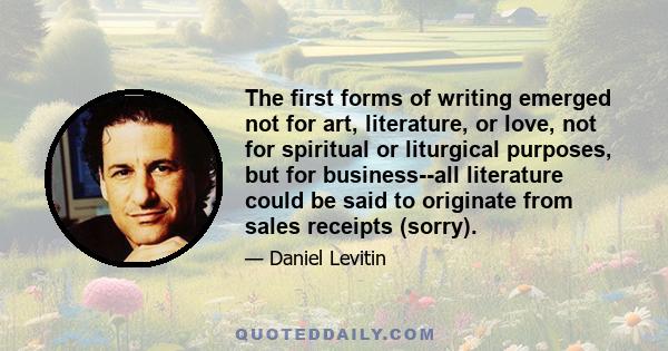 The first forms of writing emerged not for art, literature, or love, not for spiritual or liturgical purposes, but for business--all literature could be said to originate from sales receipts (sorry).