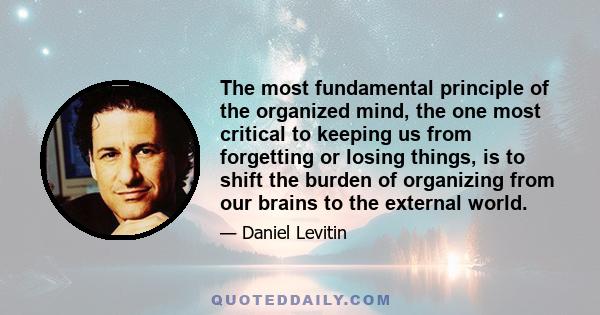 The most fundamental principle of the organized mind, the one most critical to keeping us from forgetting or losing things, is to shift the burden of organizing from our brains to the external world.