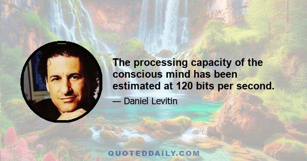 The processing capacity of the conscious mind has been estimated at 120 bits per second.