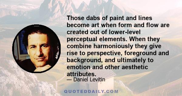 Those dabs of paint and lines become art when form and flow are created out of lower-level perceptual elements. When they combine harmoniously they give rise to perspective, foreground and background, and ultimately to