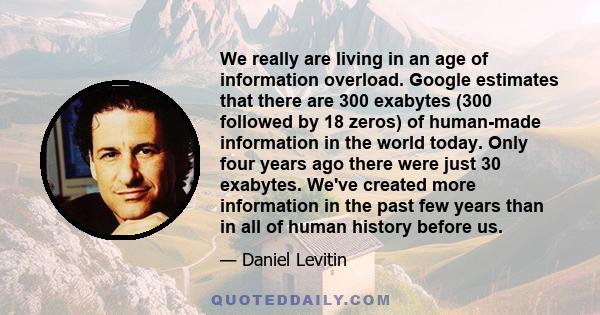 We really are living in an age of information overload. Google estimates that there are 300 exabytes (300 followed by 18 zeros) of human-made information in the world today. Only four years ago there were just 30