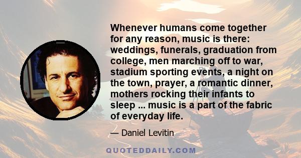 Whenever humans come together for any reason, music is there: weddings, funerals, graduation from college, men marching off to war, stadium sporting events, a night on the town, prayer, a romantic dinner, mothers