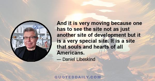 And it is very moving because one has to see the site not as just another site of development but it is a very special site. It is a site that souls and hearts of all Americans.