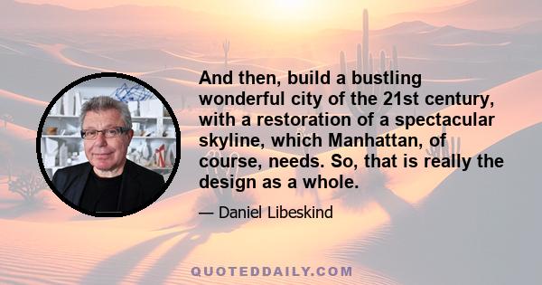 And then, build a bustling wonderful city of the 21st century, with a restoration of a spectacular skyline, which Manhattan, of course, needs. So, that is really the design as a whole.