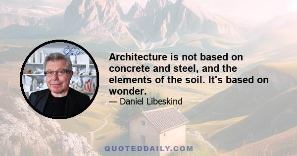 Architecture is not based on concrete and steel, and the elements of the soil. It's based on wonder.