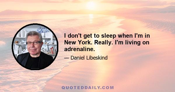 I don't get to sleep when I'm in New York. Really. I'm living on adrenaline.