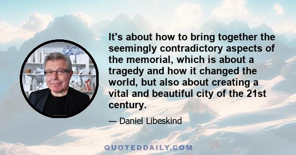 It's about how to bring together the seemingly contradictory aspects of the memorial, which is about a tragedy and how it changed the world, but also about creating a vital and beautiful city of the 21st century.