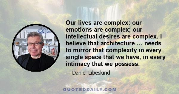 Our lives are complex; our emotions are complex; our intellectual desires are complex. I believe that architecture … needs to mirror that complexity in every single space that we have, in every intimacy that we possess.