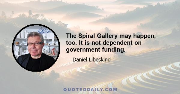 The Spiral Gallery may happen, too. It is not dependent on government funding.