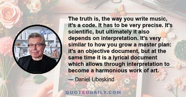 The truth is, the way you write music, it's a code. It has to be very precise. It's scientific, but ultimately it also depends on interpretation. It's very similar to how you grow a master plan: it's an objective