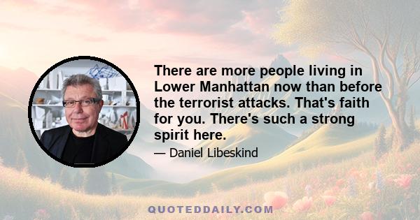 There are more people living in Lower Manhattan now than before the terrorist attacks. That's faith for you. There's such a strong spirit here.