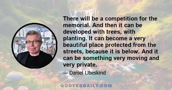 There will be a competition for the memorial. And then it can be developed with trees, with planting. It can become a very beautiful place protected from the streets, because it is below. And it can be something very