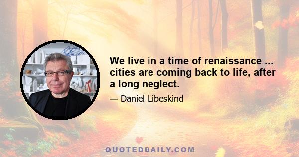 We live in a time of renaissance ... cities are coming back to life, after a long neglect.