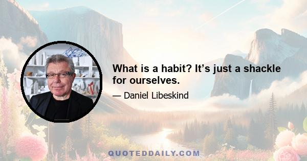 What is a habit? It’s just a shackle for ourselves.