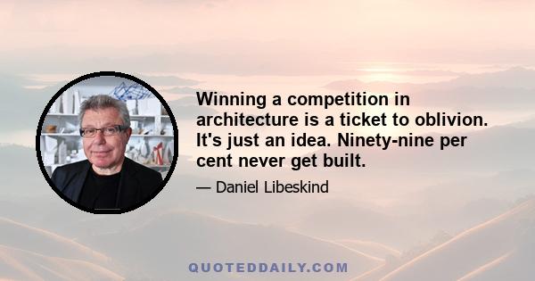 Winning a competition in architecture is a ticket to oblivion. It's just an idea. Ninety-nine per cent never get built.