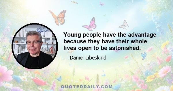 Young people have the advantage because they have their whole lives open to be astonished.