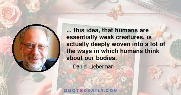 ... this idea, that humans are essentially weak creatures, is actually deeply woven into a lot of the ways in which humans think about our bodies.