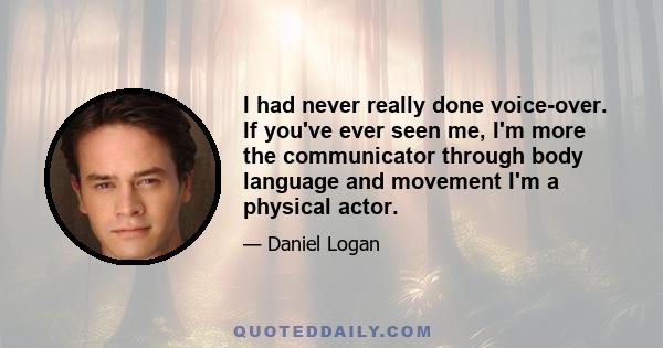 I had never really done voice-over. If you've ever seen me, I'm more the communicator through body language and movement I'm a physical actor.