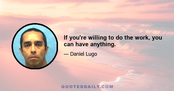 If you're willing to do the work, you can have anything.