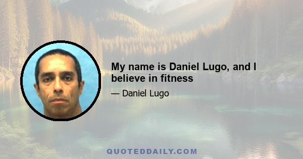 My name is Daniel Lugo, and I believe in fitness