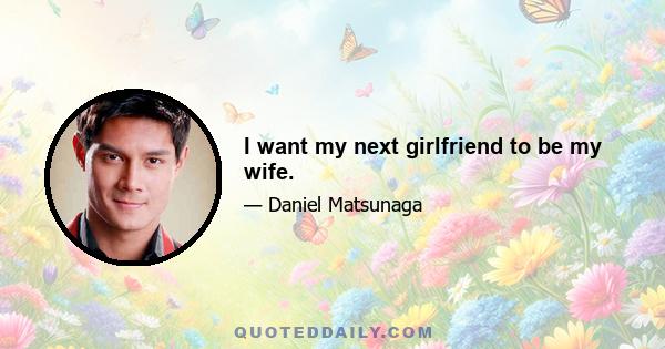 I want my next girlfriend to be my wife.