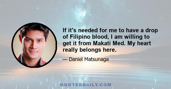 If it's needed for me to have a drop of Filipino blood, I am willing to get it from Makati Med. My heart really belongs here.