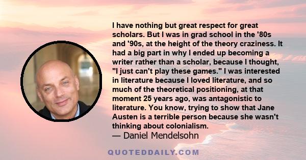 I have nothing but great respect for great scholars. But I was in grad school in the '80s and '90s, at the height of the theory craziness. It had a big part in why I ended up becoming a writer rather than a scholar,