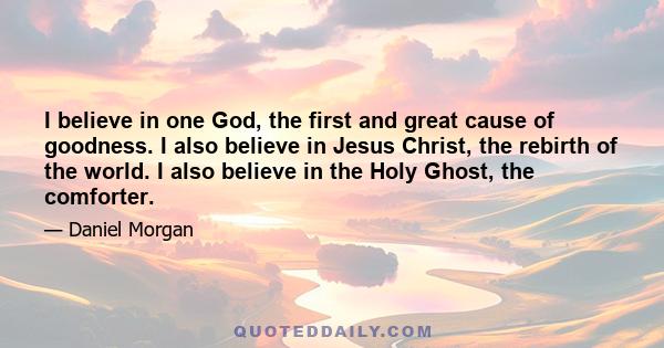 I believe in one God, the first and great cause of goodness. I also believe in Jesus Christ, the rebirth of the world. I also believe in the Holy Ghost, the comforter.