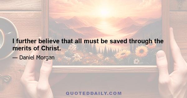 I further believe that all must be saved through the merits of Christ.