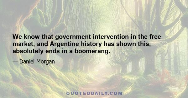 We know that government intervention in the free market, and Argentine history has shown this, absolutely ends in a boomerang.