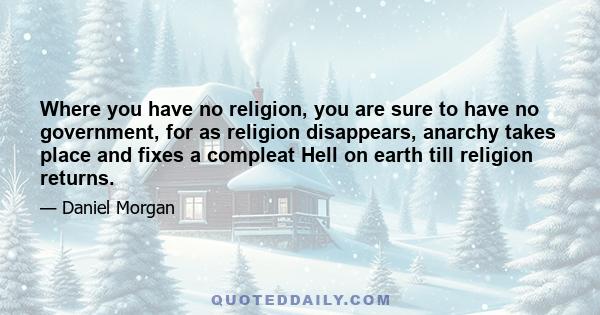 Where you have no religion, you are sure to have no government, for as religion disappears, anarchy takes place and fixes a compleat Hell on earth till religion returns.