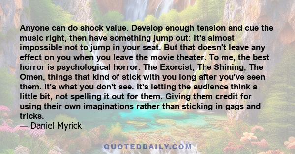 Anyone can do shock value. Develop enough tension and cue the music right, then have something jump out: It's almost impossible not to jump in your seat. But that doesn't leave any effect on you when you leave the movie 