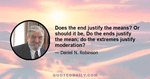 Does the end justify the means? Or should it be, Do the ends justify the mean; do the extremes justify moderation?