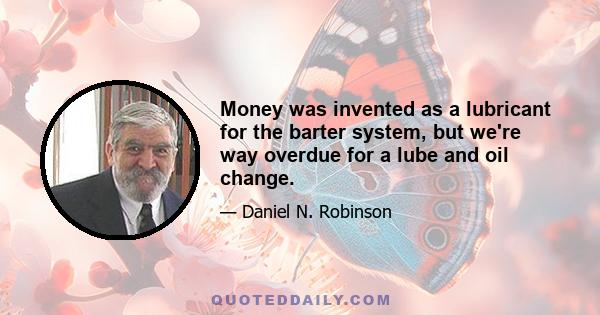 Money was invented as a lubricant for the barter system, but we're way overdue for a lube and oil change.