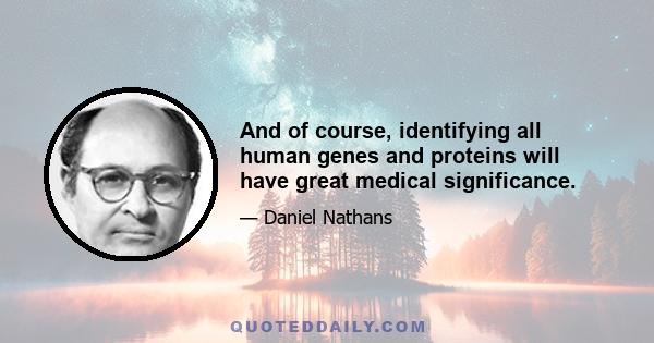 And of course, identifying all human genes and proteins will have great medical significance.