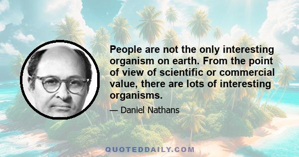 People are not the only interesting organism on earth. From the point of view of scientific or commercial value, there are lots of interesting organisms.