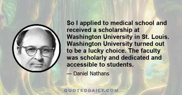 So I applied to medical school and received a scholarship at Washington University in St. Louis. Washington University turned out to be a lucky choice. The faculty was scholarly and dedicated and accessible to students.