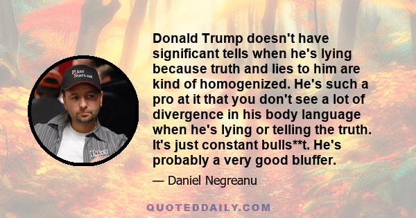 Donald Trump doesn't have significant tells when he's lying because truth and lies to him are kind of homogenized. He's such a pro at it that you don't see a lot of divergence in his body language when he's lying or